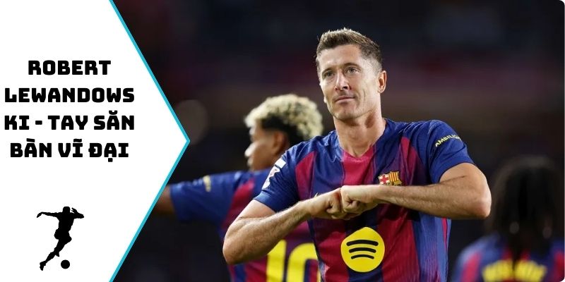 Robert Lewandowski - tay săn bàn vĩ đại